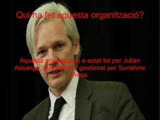 Qui ha fet aquesta organització? Aquesta organització a estat fet per Julian Assange, que ha anat gestionat per Sunshine Press. 
