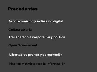 PrecedentesAsociacionismo y Activismo digitalCultura abiertaTransparencia corporativa y políticaOpen GovernmentLibertad de prensa y de expresiónHacker. Activistas de la información