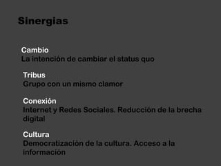 SinergiasCambioLa intención de cambiar el status quoTribusGrupo con un mismo clamorConexiónInternet y Redes Sociales. Reducción de la brecha digitalCulturaDemocratización de la cultura. Acceso a la información