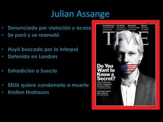 Julian Assange
• Denunciado por violación y acoso
• Se paró y se reanudó

• Huyó buscado por la Interpol
• Detenido en Londres

• Extradición a Suecia

• EEUU quiere condenarlo a muerte
• Kristinn Hrafnsson
 