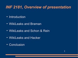 INF 2181, Overview of presentation


    Introduction

    WikiLeaks and Braman

    WikiLeaks and Schon & Rein

    WikiLeaks and Hacker

    Conclusion
                                 1
 