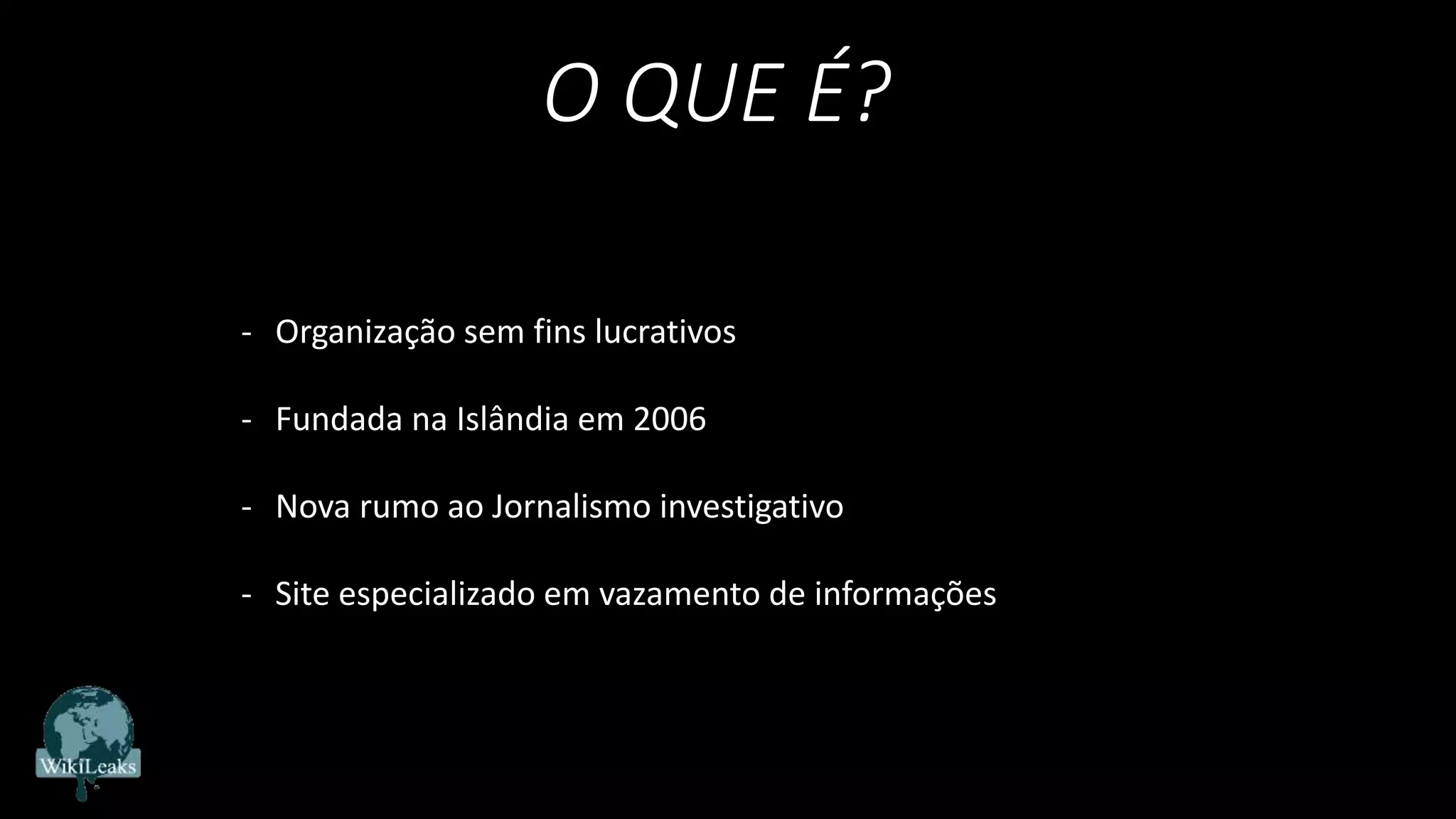 O QUE É?
- Organização sem fins lucrativos
- Fundada na Islândia em 2006
- Nova rumo ao Jornalismo investigativo
- Site especializado em vazamento de informações