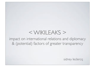 < WIKILEAKS >
impact on international relations and diplomacy
  & (potential) factors of greater transparency


                                 sidney leclercq
 