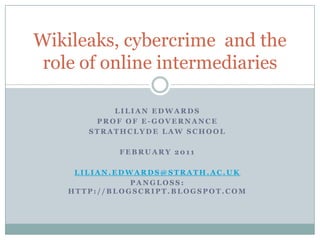 Lilian Edwards Prof of E-governance Strathclyde law school February 2011 Lilian.edwards@strath.ac.uk Pangloss: http://blogscript.blogspot.com Wikileaks, cybercrime  and the role of online intermediaries 