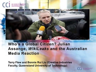 Who’s a Global Citizen? Julian Assange, WikiLeaks and the Australian Media Reaction Terry Flew and Bonnie Rui Liu (Creative Industries Faculty, Queensland University of Technology) 