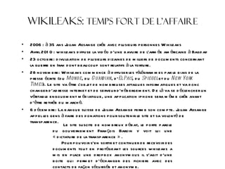 Wikileaks:  Temps fort de l’affaire <ul><li>2006 : à 35 ans Julian Assange crée avec plusieurs personnes Wikileaks </li></...