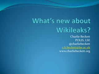 What’s new about Wikileaks? Charlie Beckett POLIS, LSE @charliebeckett c.h.beckett@lse.ac.uk www.charliebeckett.org 