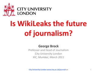 Is WikiLeaks the future of journalism? George Brock Professor and Head of Journalism City University London XIC, Mumbai, March 2011 City University London www.city.ac.uk/journalism 1 