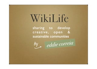 WikiLife
sharing to develop
c re a t i ve , o p e n &
sustainable communities

by       edd ie correia
 