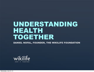 UNDERSTANDING
HEALTH
TOGETHER
DANIEL NOFAL, FOUNDER, THE WIKILIFE FOUNDATION
K E E P I T T O G E T H E R
Wednesday, June 19, 13
 
