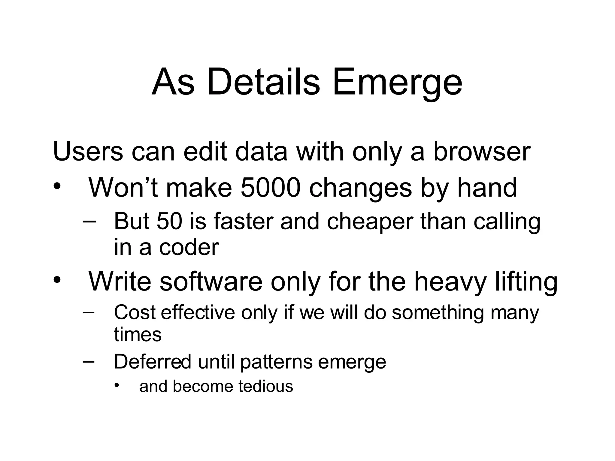 As Details Emerge Users can edit data with only a browser Won’t make 5000 changes by hand But 50 is faster and cheaper than calling in a coder Write software only for the heavy lifting Cost effective only if we will do something many times  Deferred until patterns emerge and become tedious 
