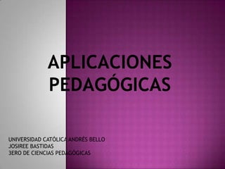 APLICACIONES
             PEDAGÓGICAS

UNIVERSIDAD CATÓLICA ANDRÉS BELLO
JOSIREE BASTIDAS
3ERO DE CIENCIAS PEDAGÓGICAS
 