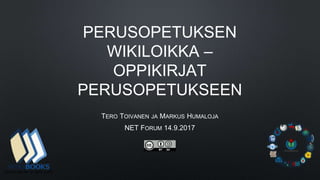 PERUSOPETUKSEN
WIKILOIKKA –
OPPIKIRJAT
PERUSOPETUKSEEN
TERO TOIVANEN JA MARKUS HUMALOJA
NET FORUM 14.9.2017
 