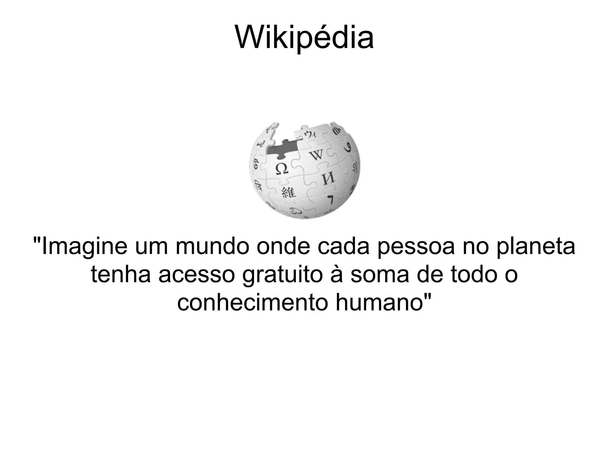 Wikipédia




"Imagine um mundo onde cada pessoa no planeta
     tenha acesso gratuito à soma de todo o
            conhecimento humano"
 