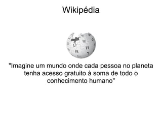 Wikipédia




"Imagine um mundo onde cada pessoa no planeta
     tenha acesso gratuito à soma de todo o
            conhecimento humano"
 
