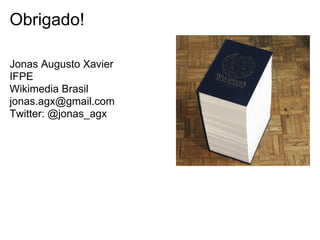 Obrigado!

Jonas Augusto Xavier
IFPE
Wikimedia Brasil
jonas.agx@gmail.com
Twitter: @jonas_agx
 
