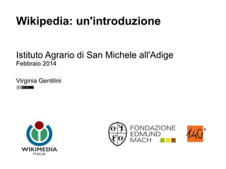 Wikipedia: un'introduzione
Istituto Agrario di San Michele all'Adige
Febbraio 2014
Virginia Gentilini
 