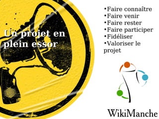 Un projet en plein essor Faire connaître  Faire venir  Faire rester Faire participer Fidéliser Valoriser le  projet 