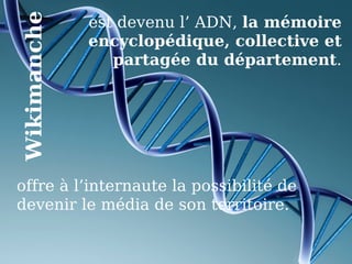 offre à l’internaute la possibilité de devenir le média de son territoire. est devenu l’ ADN,  la mémoire encyclopédique, collective et partagée du département . Wikimanche 