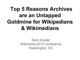 Top 5 Reasons Archives
are an Untapped Goldmine
    for W ikipedians &
       W ikimedians

    Wikimania 2012 conference
         Washington, DC
             Sara Snyder
 