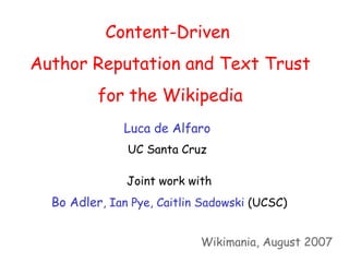 Content-Driven
Author Reputation and Text Trust
          for the Wikipedia
              Luca de Alfaro
               UC Santa Cruz

               Joint work with
  Bo Adler, Ian Pye, Caitlin Sadowski (UCSC)


                            Wikimania, August 2007