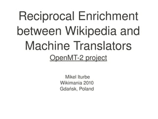 Reciprocal Enrichment 
    between Wikipedia and 
     Machine Translators
         OpenMT­2 project

             Mikel Iturbe
           Wikimania 2010 
           Gdańsk, Poland 



                   
 
