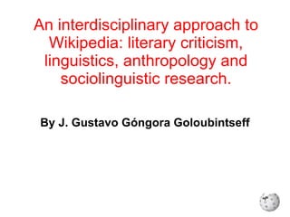 An  interdisciplinary approach to Wikipedia: literary criticism, linguistics, anthropology and sociolinguistic research. By J. Gustavo Góngora Goloubintseff 