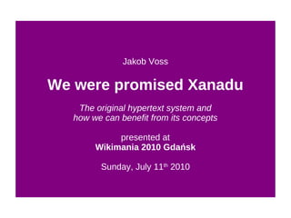Jakob Voss We were promised Xanadu The original hypertext system and how we can benefit from its concepts presented at Wikimania 2010 Gdańsk Sunday, July 11 th  2010 
