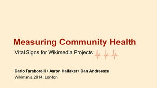 Measuring Community Health
Vital Signs for Wikimedia Projects
Dario Taraborelli • Aaron Halfaker • Dan Andreescu
Wikimania 2014, London
 