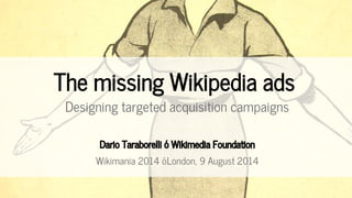 Designing targeted acquisition campaigns
Dario Taraborelli • Wikimedia Foundation
Wikimania 2014 • London, 9 August 2014
The missing Wikipedia ads
 