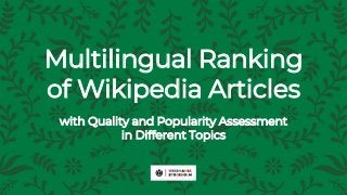 Multilingual Ranking
of Wikipedia Articles
with Quality and Popularity Assessment
in Different Topics
 