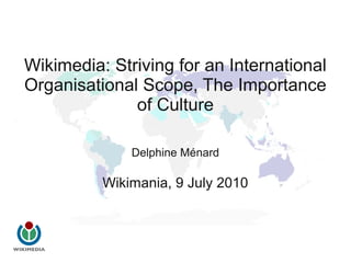 Wikimedia: Striving for an International
Organisational Scope, The Importance
              of Culture

              Delphine Ménard

          Wikimania, 9 July 2010
 