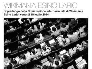 WIKIMANIA ESINO LARIO
Sopralluogo della Commissione internazionale di Wikimania
Esino Lario, venerdì 18 luglio 2014
 
