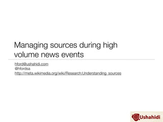 Managing sources during high
volume news events
hford@ushahidi.com
@hfordsa
http://meta.wikimedia.org/wiki/Research:Understanding_sources
 