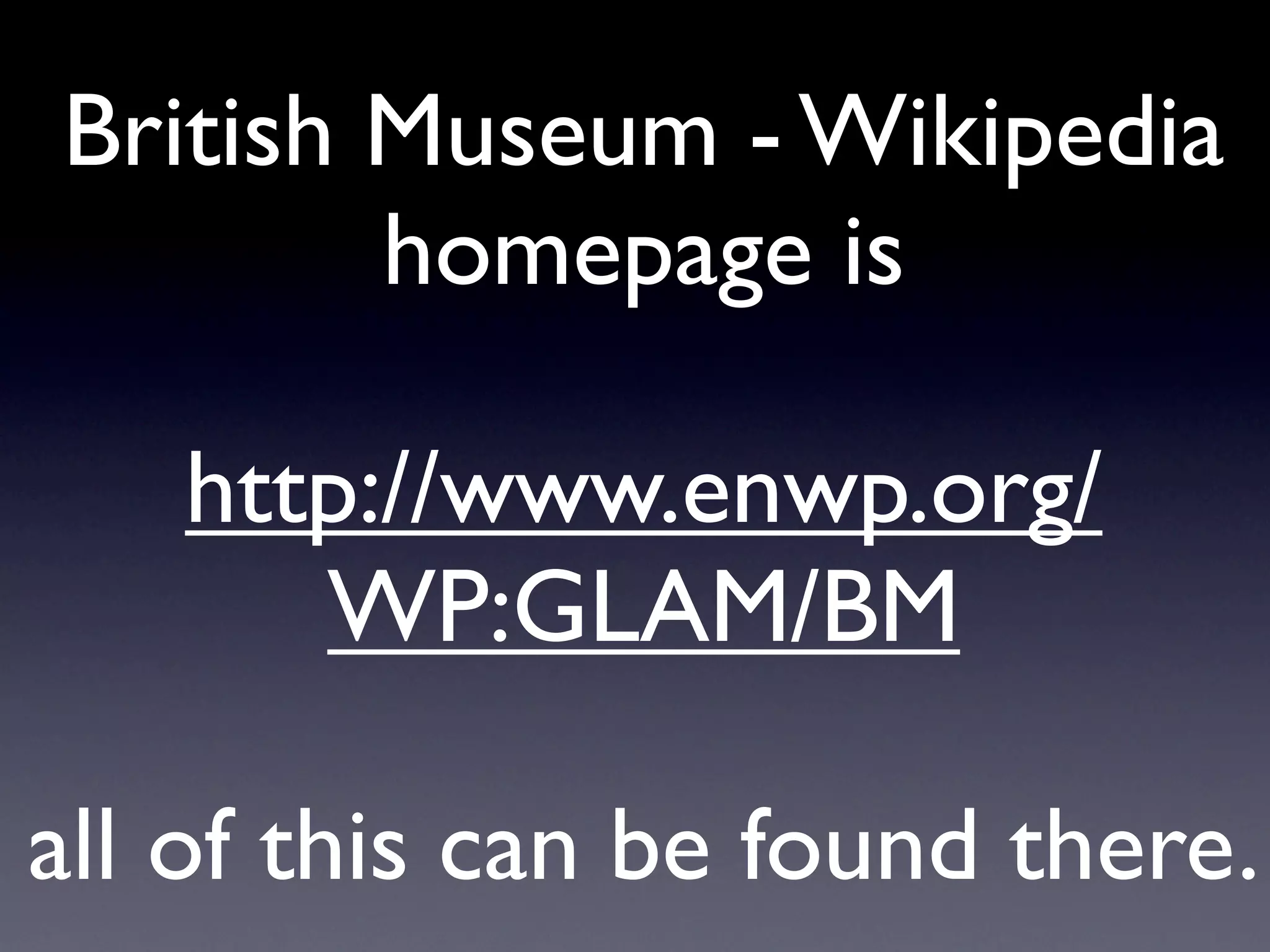 British Museum - Wikipedia
        homepage is

   http://www.enwp.org/
      WP:GLAM/BM

all of this can be found there.
 