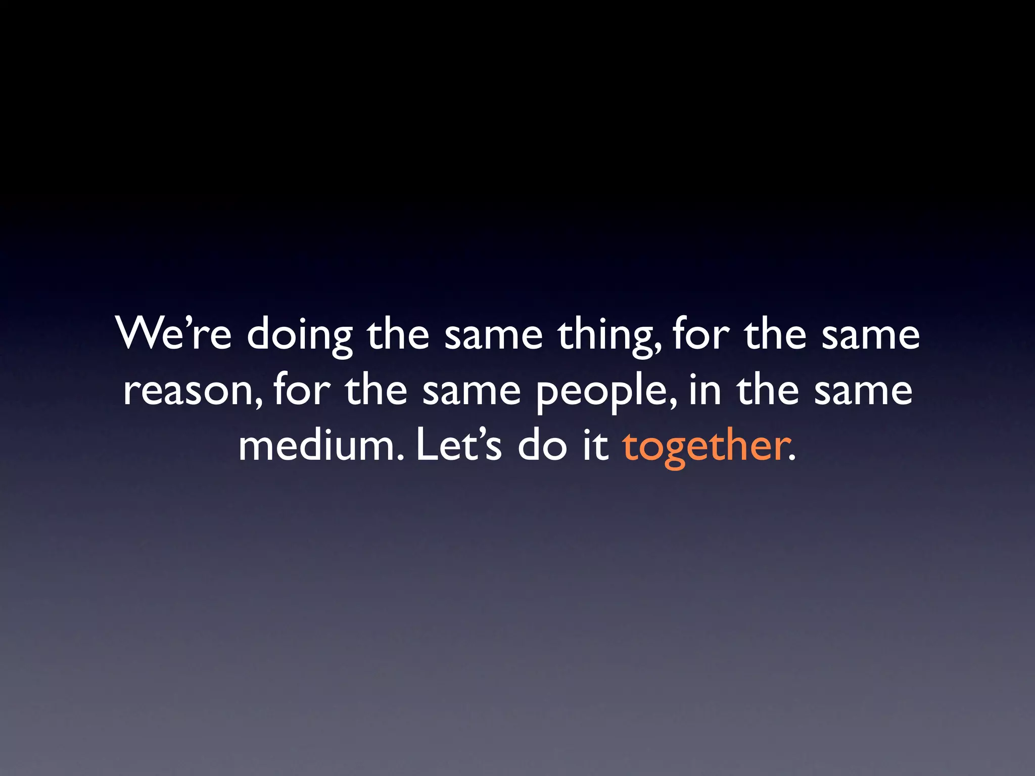 We’re doing the same thing, for the same
reason, for the same people, in the same
     medium. Let’s do it together.
 