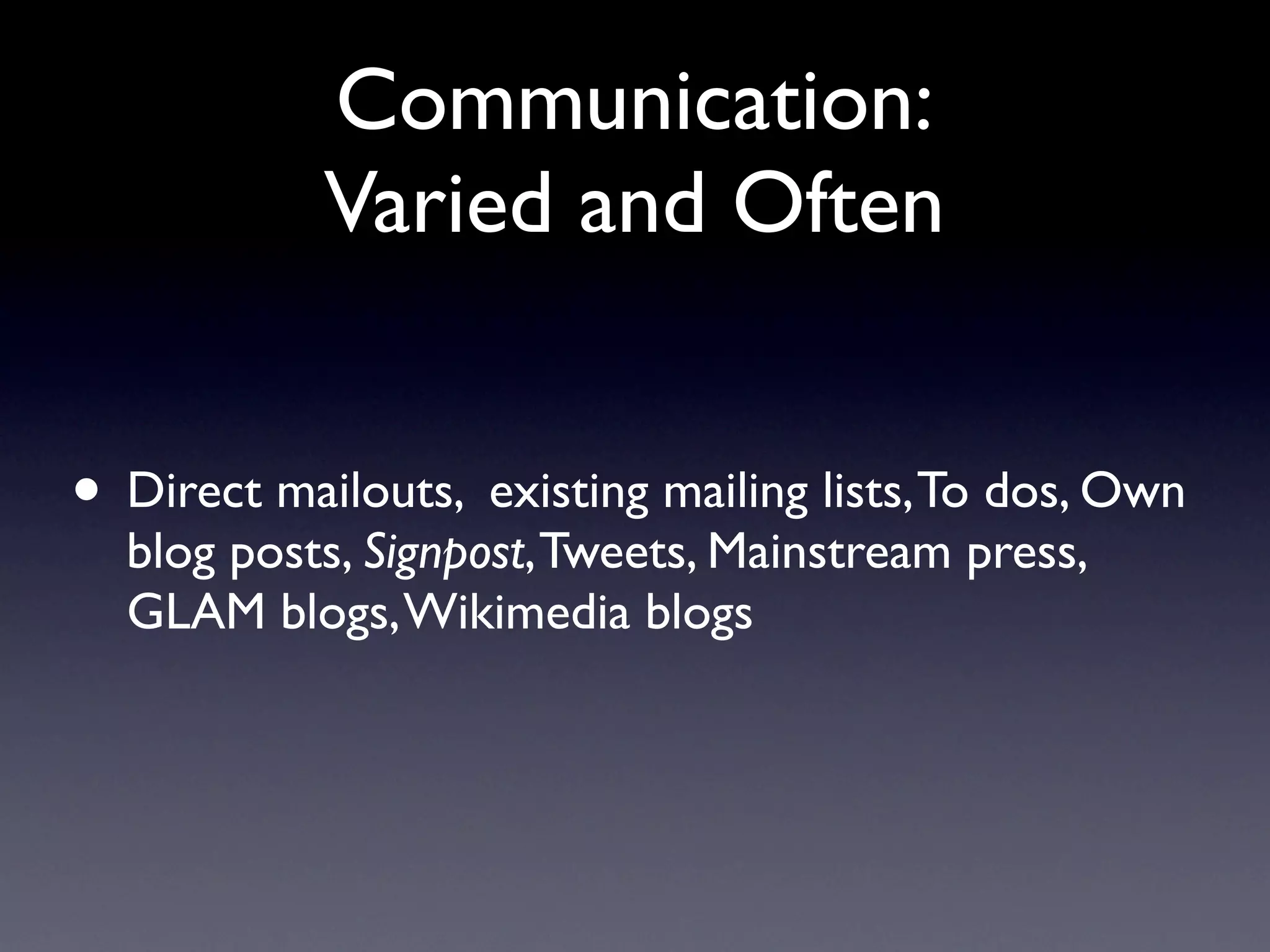 Communication:
            Varied and Often


• Direct mailouts, existing mailing lists, To dos, Own
  blog posts, Signpost, Tweets, Mainstream press,
  GLAM blogs, Wikimedia blogs
 