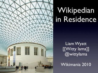 Wikipedian
in Residence

    Liam Wyatt
  [[Witty lama]]
   @wittylama

 Wikimania 2010
 