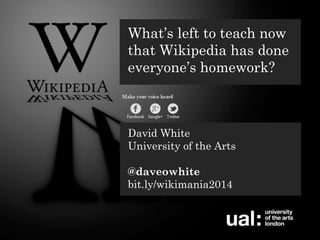 DEPARTMENT FOR CONTINUING EDUCATION
TECHNOLOGY-ASSISTED LIFELONG LEARNING
What’s left to teach now
that Wikipedia has done
everyone’s homework?
David White
University of the Arts
@daveowhite
bit.ly/wikimania2014
 