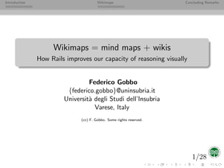 Introduction                           Wikimaps                      Concluding Remarks




                    Wikimaps = mind maps + wikis
               How Rails improves our capacity of reasoning visually


                                 Federico Gobbo
                         {federico.gobbo}@uninsubria.it
                        Universit` degli Studi dell’Insubria
                                 a
                                   Varese, Italy
                              (cc) F. Gobbo. Some rights reserved.




                                                                        1/28