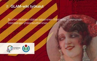 GLAM-wiki työkalut
Suurten tiedostomäärien lataaminen Wikimedia Commonsiin
Metatietojen yhteensovittaminen
 