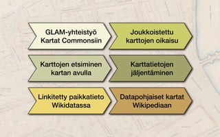 GLAM-yhteistyö
Kartat Commonsiin
Joukkoistettu
karttojen oikaisu
Karttojen etsiminen
kartan avulla
Karttatietojen
jäljentäminen
Linkitetty paikkatieto
Wikidatassa
Datapohjaiset kartat
Wikipediaan
 