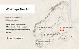 Wikimedia Suomi
Wikimedia Sverige
Wikimedia Eesti
Wikimedia Norge
Wikimedia Danmark
Wikimaps Nordic
Wikimedian paikallisjaostot
Muistiorganisaatiot
Miten hyötyä Wikimapsistä?
Mitä toimintaa yleisön kanssa?
Millaisia yhteishankkeita verkoston
kanssa?
Tule mukaan!
 