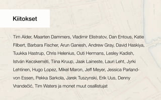 Kiitokset
Tim Alder, Maarten Dammers, Vladimir Elistratov, Dan Entous, Katie
Filbert, Barbara Fischer, Arun Ganesh, Andrew Gray, David Haskiya,
Tuukka Hastrup, Chris Helenius, Outi Hermans, Lesley Kadish,
István Kecskeméti, Tiina Kruup, Jaak Laineste, Lauri Leht, Jyrki
Lehtinen, Hugo Lopez, Mikel Maron, Jeff Meyer, Jessica Parland-
von Essen, Pekka Sarkola, Jarek Tuszynski, Erik Uus, Denny
Vrandečić, Tim Waters ja monet muut osallistujat
 