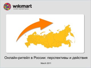 Онлайн-ритейл в России: перспективы и действия
                    March 2011
 