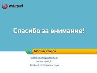 Максим Уваров
maxim.uvarov@wikimart.ru
     twitter: @40_02
facebook.com/maxim.uvarov
 