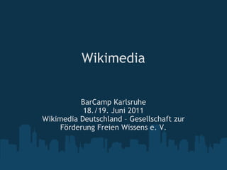 Wikimedia BarCamp Karlsruhe 18./19. Juni 2011 Wikimedia Deutschland – Gesellschaft zur Förderung Freien Wissens e. V. 