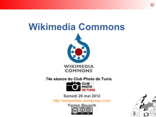Wikimedia Commons




   74e séance du Club Photo de Tunis



             Samedi 26 mai 2012
      http://wikipediatn.wordpress.com/
                Yamen Bousrih
 