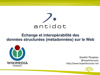 Echange et interopérabilité des données structurées (métadonnées) sur le Web Gautier Poupeau @lespetitescases http://www.lespetitescases.net 