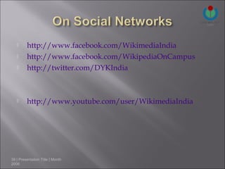      http://www.facebook.com/WikimediaIndia
        http://www.facebook.com/WikipediaOnCampus
        http://twitter.com/DYKIndia



        http://www.youtube.com/user/WikimediaIndia




39 | Presentation Title | Month
2006
 